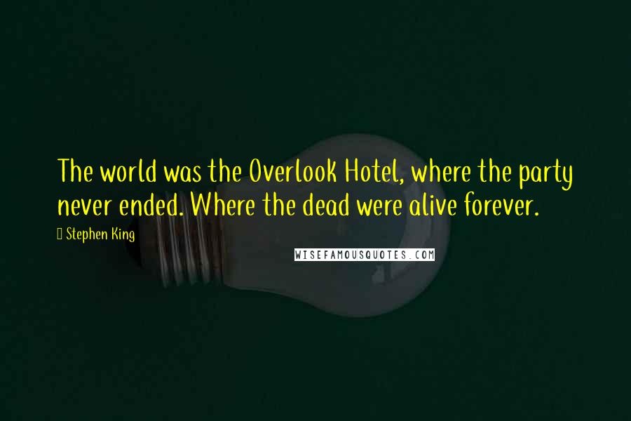 Stephen King Quotes: The world was the Overlook Hotel, where the party never ended. Where the dead were alive forever.