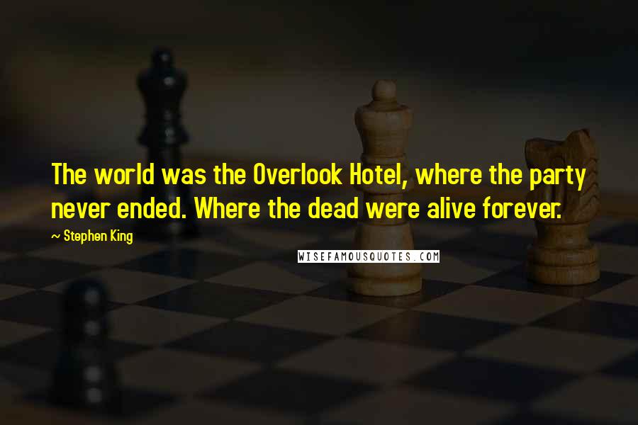 Stephen King Quotes: The world was the Overlook Hotel, where the party never ended. Where the dead were alive forever.