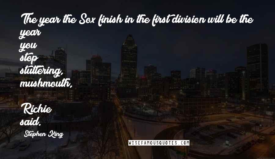 Stephen King Quotes: The year the Sox finish in the first division will be the year you stop stuttering, mushmouth, Richie said.