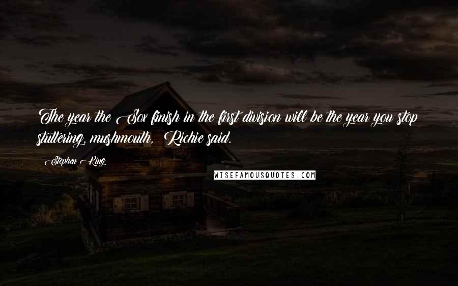 Stephen King Quotes: The year the Sox finish in the first division will be the year you stop stuttering, mushmouth,  Richie said.