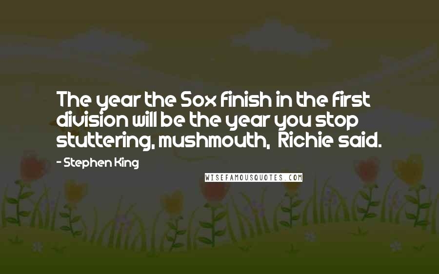 Stephen King Quotes: The year the Sox finish in the first division will be the year you stop stuttering, mushmouth,  Richie said.