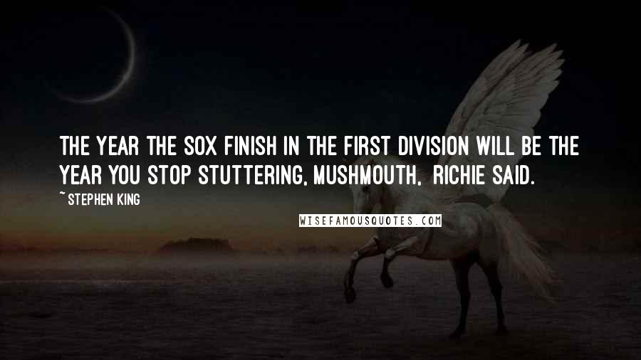 Stephen King Quotes: The year the Sox finish in the first division will be the year you stop stuttering, mushmouth,  Richie said.