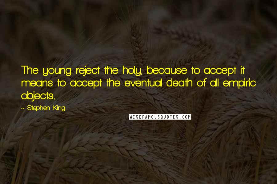 Stephen King Quotes: The young reject the holy, because to accept it means to accept the eventual death of all empiric objects,