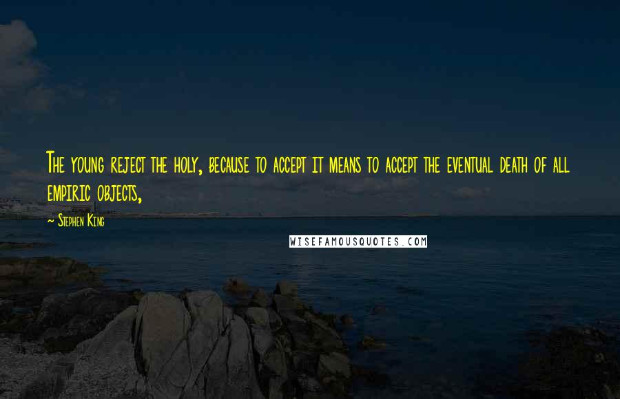 Stephen King Quotes: The young reject the holy, because to accept it means to accept the eventual death of all empiric objects,