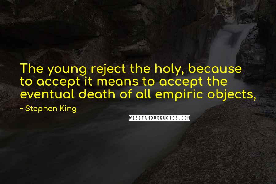 Stephen King Quotes: The young reject the holy, because to accept it means to accept the eventual death of all empiric objects,