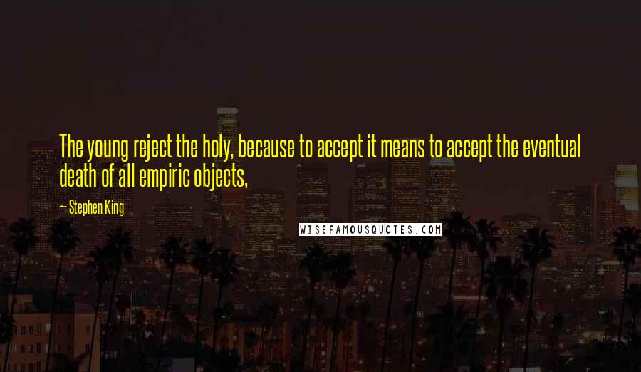 Stephen King Quotes: The young reject the holy, because to accept it means to accept the eventual death of all empiric objects,