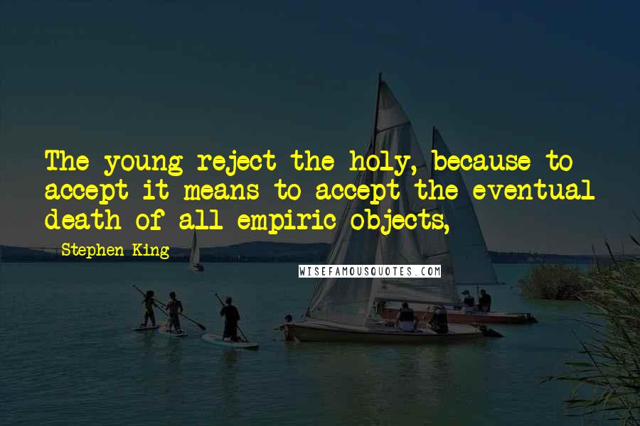 Stephen King Quotes: The young reject the holy, because to accept it means to accept the eventual death of all empiric objects,