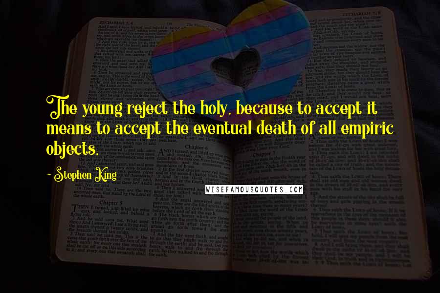 Stephen King Quotes: The young reject the holy, because to accept it means to accept the eventual death of all empiric objects,