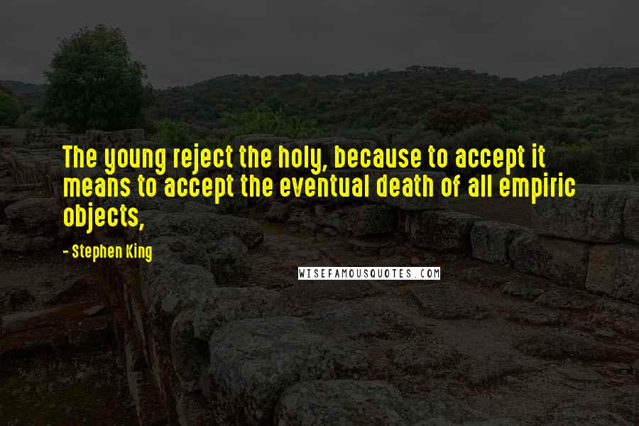 Stephen King Quotes: The young reject the holy, because to accept it means to accept the eventual death of all empiric objects,