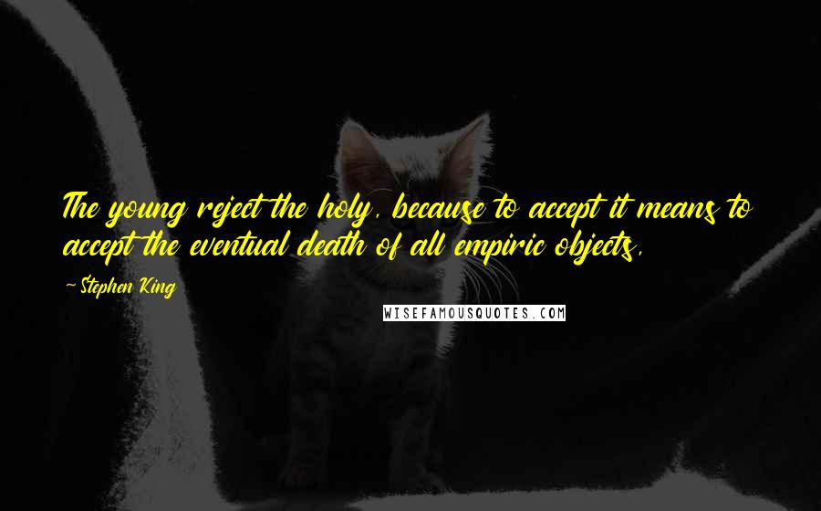 Stephen King Quotes: The young reject the holy, because to accept it means to accept the eventual death of all empiric objects,