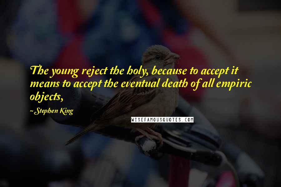 Stephen King Quotes: The young reject the holy, because to accept it means to accept the eventual death of all empiric objects,