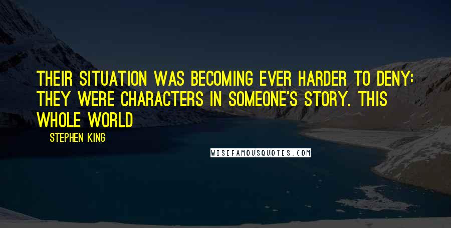 Stephen King Quotes: Their situation was becoming ever harder to deny: they were characters in someone's story. This whole world