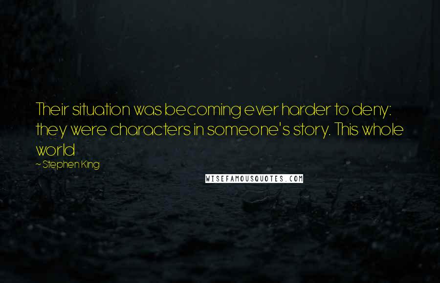 Stephen King Quotes: Their situation was becoming ever harder to deny: they were characters in someone's story. This whole world