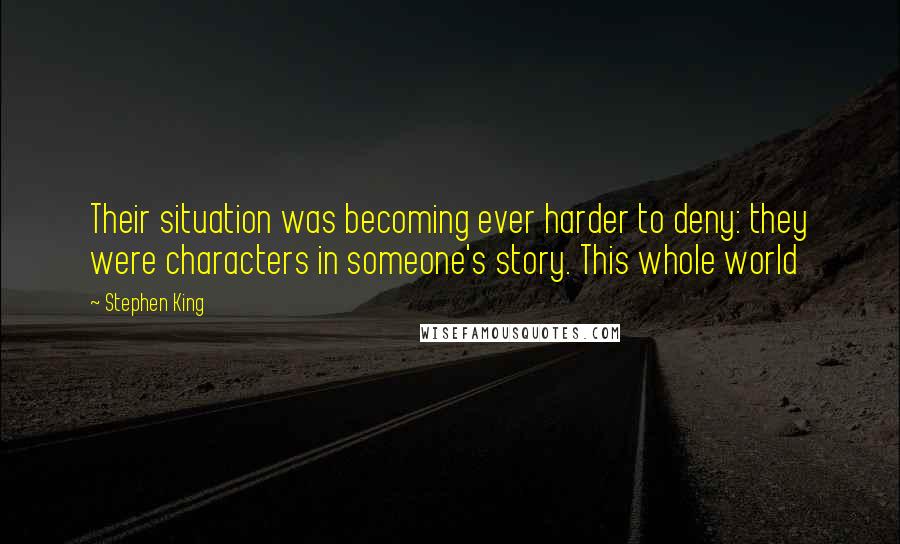 Stephen King Quotes: Their situation was becoming ever harder to deny: they were characters in someone's story. This whole world