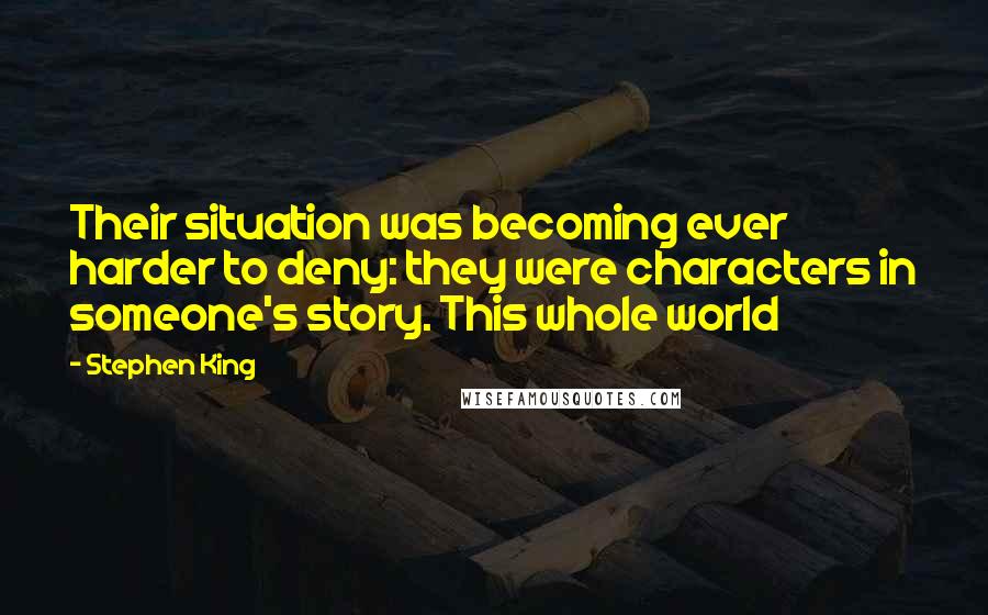 Stephen King Quotes: Their situation was becoming ever harder to deny: they were characters in someone's story. This whole world