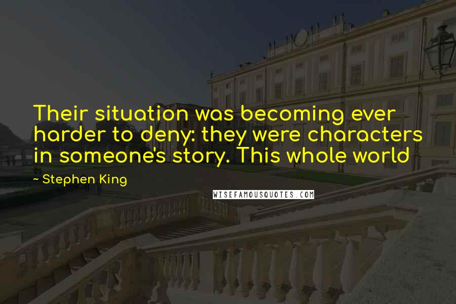 Stephen King Quotes: Their situation was becoming ever harder to deny: they were characters in someone's story. This whole world