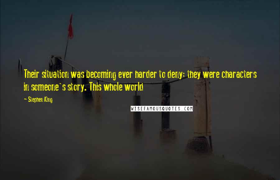 Stephen King Quotes: Their situation was becoming ever harder to deny: they were characters in someone's story. This whole world