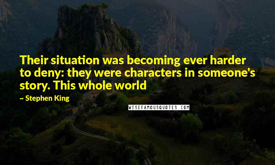 Stephen King Quotes: Their situation was becoming ever harder to deny: they were characters in someone's story. This whole world