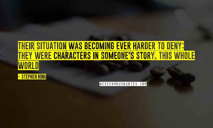 Stephen King Quotes: Their situation was becoming ever harder to deny: they were characters in someone's story. This whole world