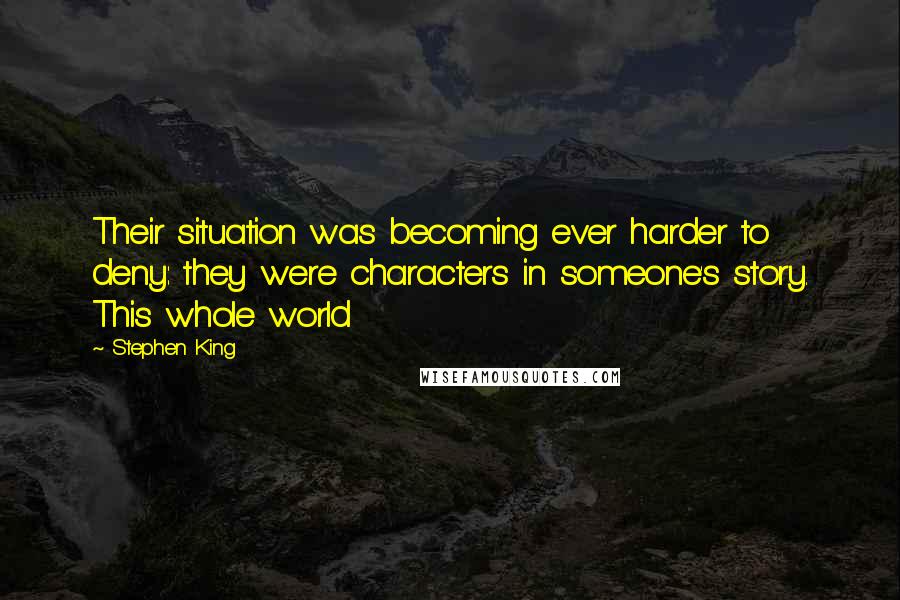 Stephen King Quotes: Their situation was becoming ever harder to deny: they were characters in someone's story. This whole world