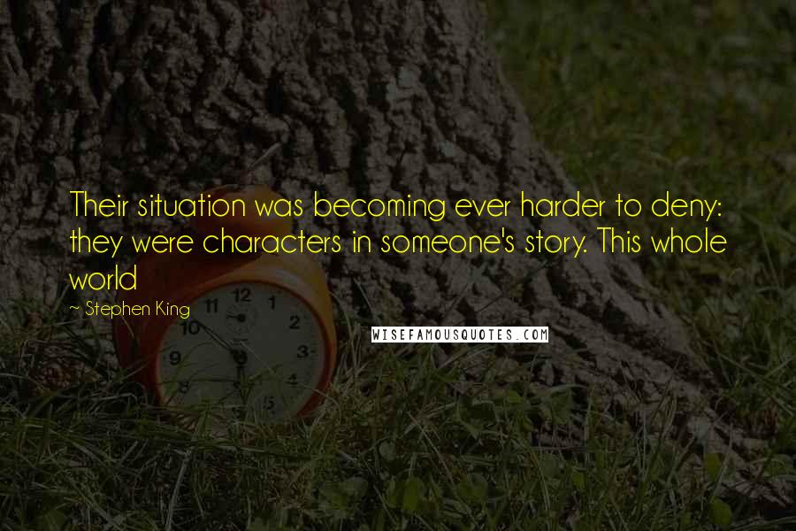Stephen King Quotes: Their situation was becoming ever harder to deny: they were characters in someone's story. This whole world