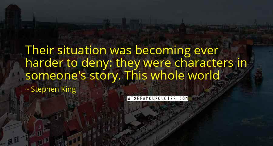 Stephen King Quotes: Their situation was becoming ever harder to deny: they were characters in someone's story. This whole world