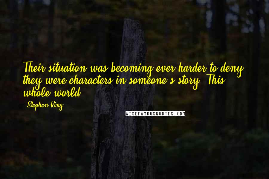 Stephen King Quotes: Their situation was becoming ever harder to deny: they were characters in someone's story. This whole world