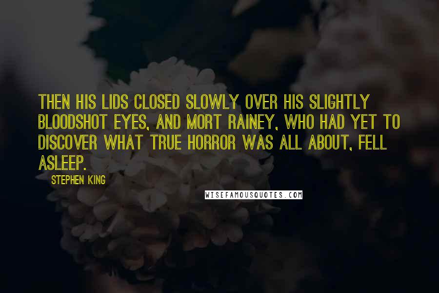 Stephen King Quotes: Then his lids closed slowly over his slightly bloodshot eyes, and Mort Rainey, who had yet to discover what true horror was all about, fell asleep.