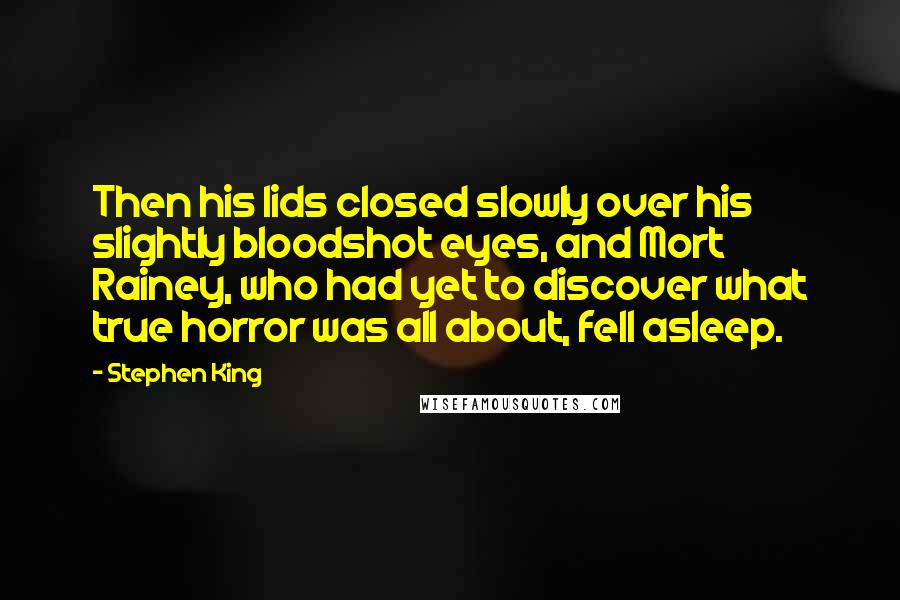 Stephen King Quotes: Then his lids closed slowly over his slightly bloodshot eyes, and Mort Rainey, who had yet to discover what true horror was all about, fell asleep.