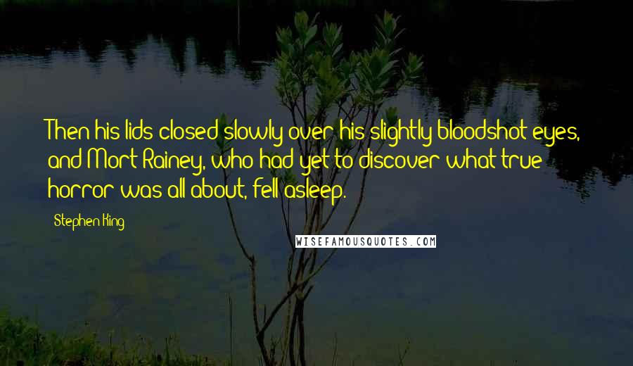 Stephen King Quotes: Then his lids closed slowly over his slightly bloodshot eyes, and Mort Rainey, who had yet to discover what true horror was all about, fell asleep.