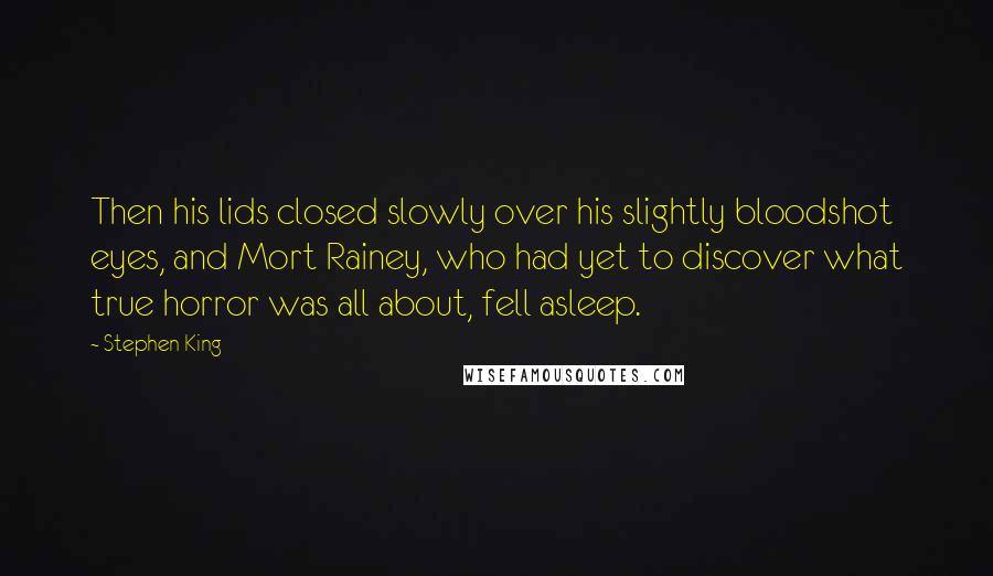 Stephen King Quotes: Then his lids closed slowly over his slightly bloodshot eyes, and Mort Rainey, who had yet to discover what true horror was all about, fell asleep.