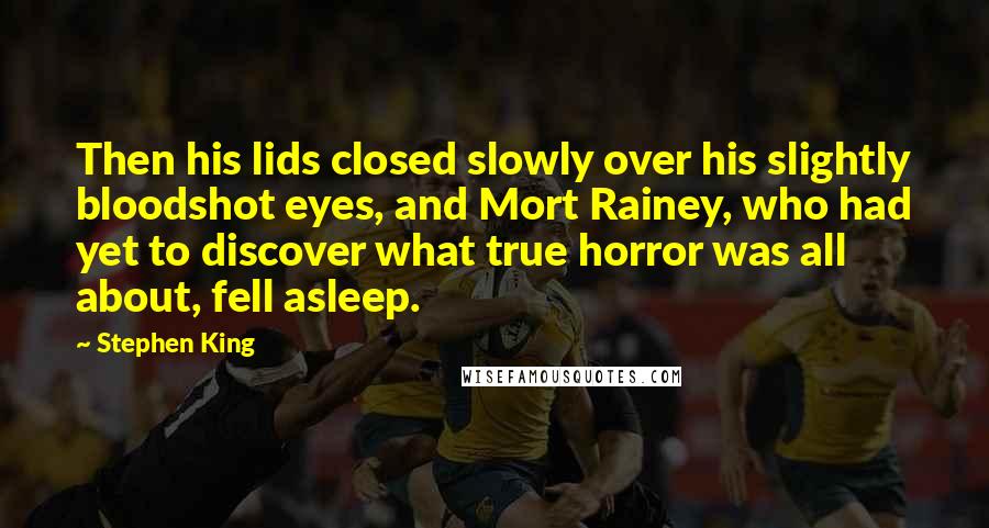 Stephen King Quotes: Then his lids closed slowly over his slightly bloodshot eyes, and Mort Rainey, who had yet to discover what true horror was all about, fell asleep.