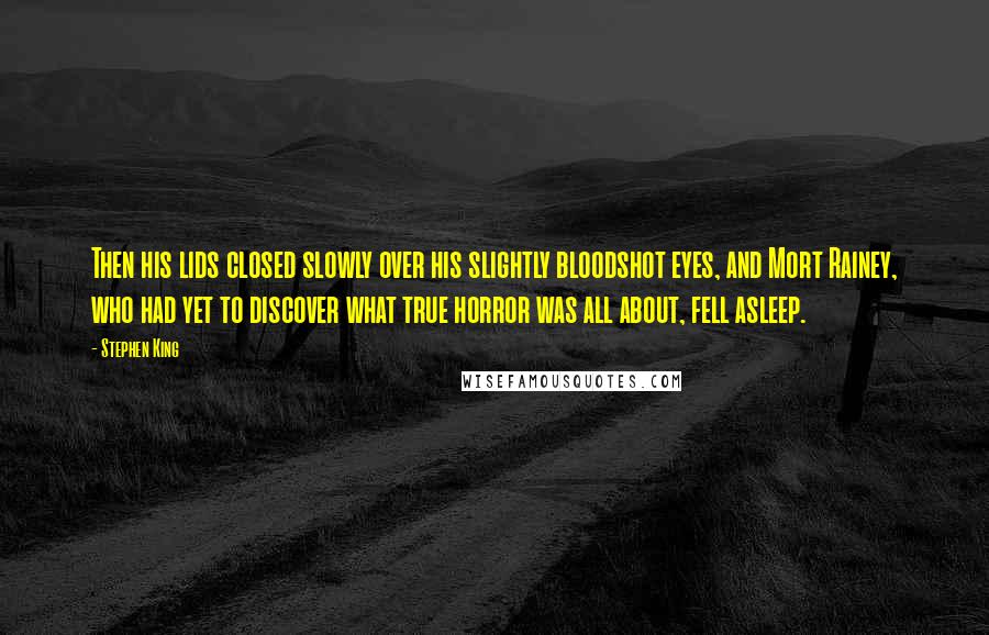 Stephen King Quotes: Then his lids closed slowly over his slightly bloodshot eyes, and Mort Rainey, who had yet to discover what true horror was all about, fell asleep.