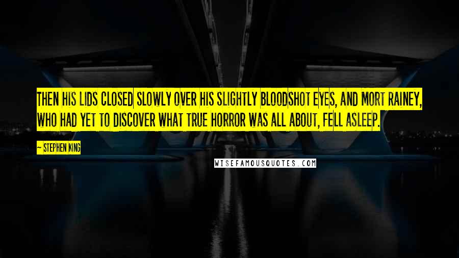 Stephen King Quotes: Then his lids closed slowly over his slightly bloodshot eyes, and Mort Rainey, who had yet to discover what true horror was all about, fell asleep.