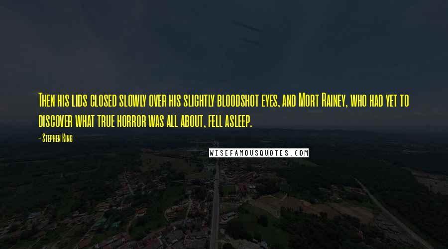 Stephen King Quotes: Then his lids closed slowly over his slightly bloodshot eyes, and Mort Rainey, who had yet to discover what true horror was all about, fell asleep.