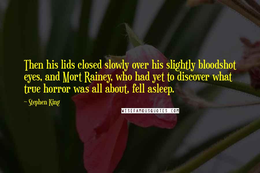Stephen King Quotes: Then his lids closed slowly over his slightly bloodshot eyes, and Mort Rainey, who had yet to discover what true horror was all about, fell asleep.