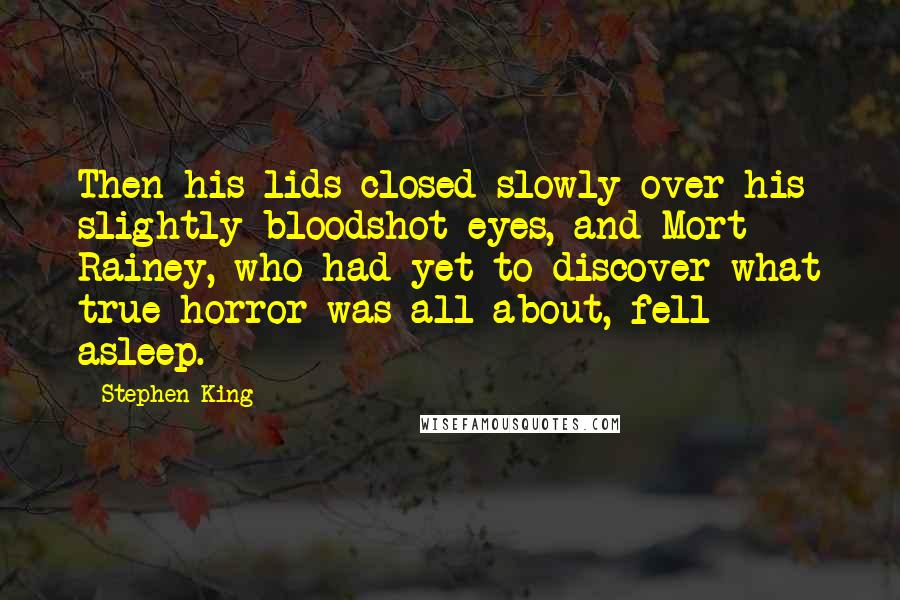 Stephen King Quotes: Then his lids closed slowly over his slightly bloodshot eyes, and Mort Rainey, who had yet to discover what true horror was all about, fell asleep.