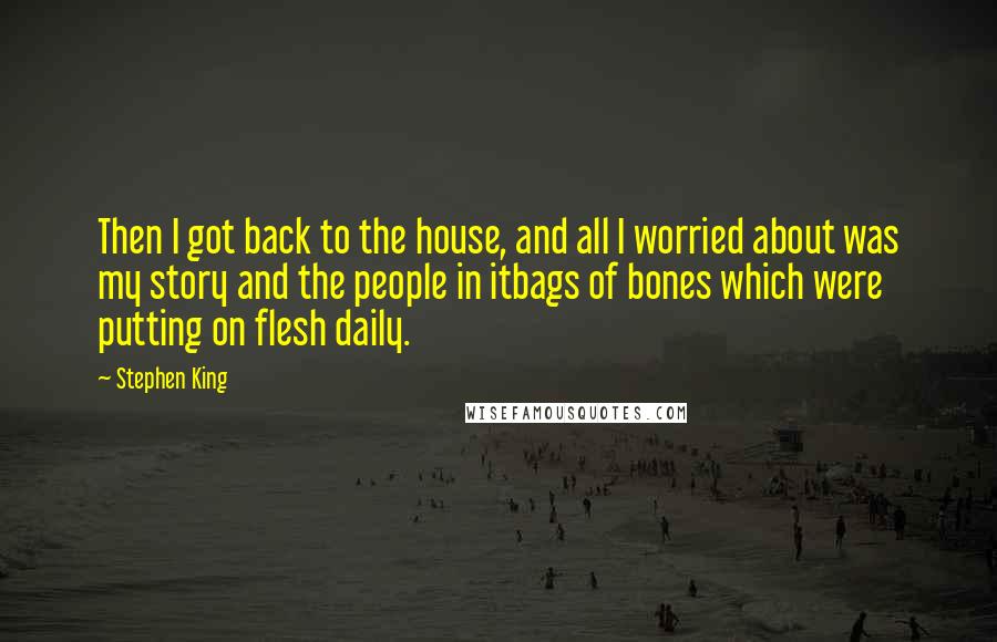 Stephen King Quotes: Then I got back to the house, and all I worried about was my story and the people in itbags of bones which were putting on flesh daily.