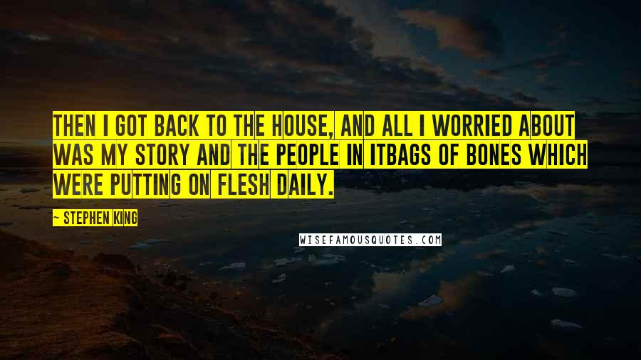 Stephen King Quotes: Then I got back to the house, and all I worried about was my story and the people in itbags of bones which were putting on flesh daily.