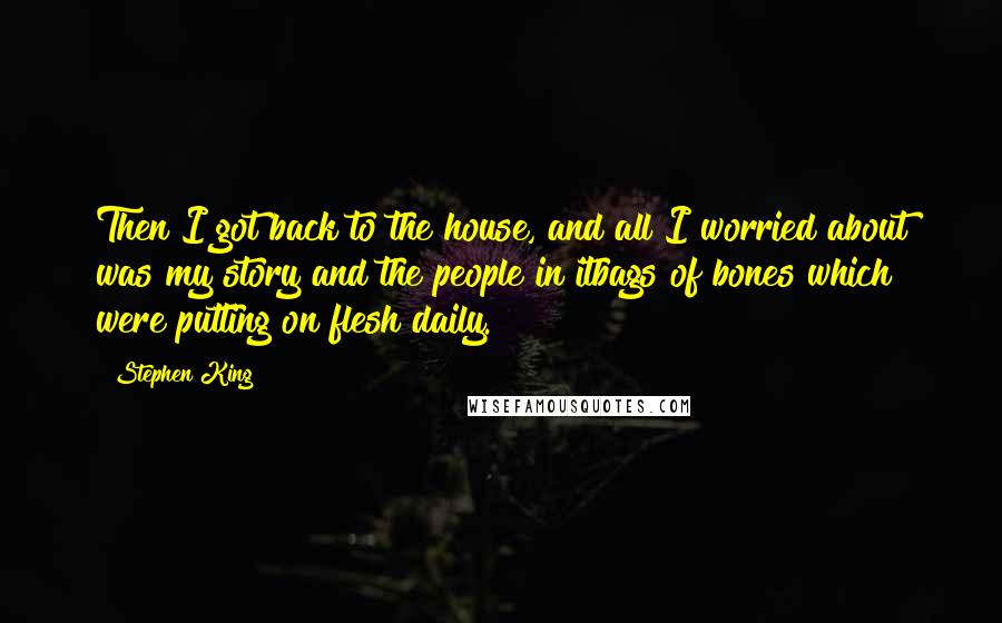 Stephen King Quotes: Then I got back to the house, and all I worried about was my story and the people in itbags of bones which were putting on flesh daily.