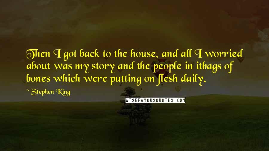 Stephen King Quotes: Then I got back to the house, and all I worried about was my story and the people in itbags of bones which were putting on flesh daily.