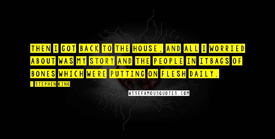 Stephen King Quotes: Then I got back to the house, and all I worried about was my story and the people in itbags of bones which were putting on flesh daily.