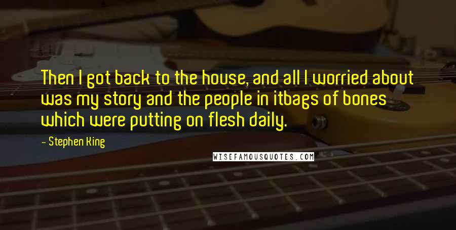 Stephen King Quotes: Then I got back to the house, and all I worried about was my story and the people in itbags of bones which were putting on flesh daily.