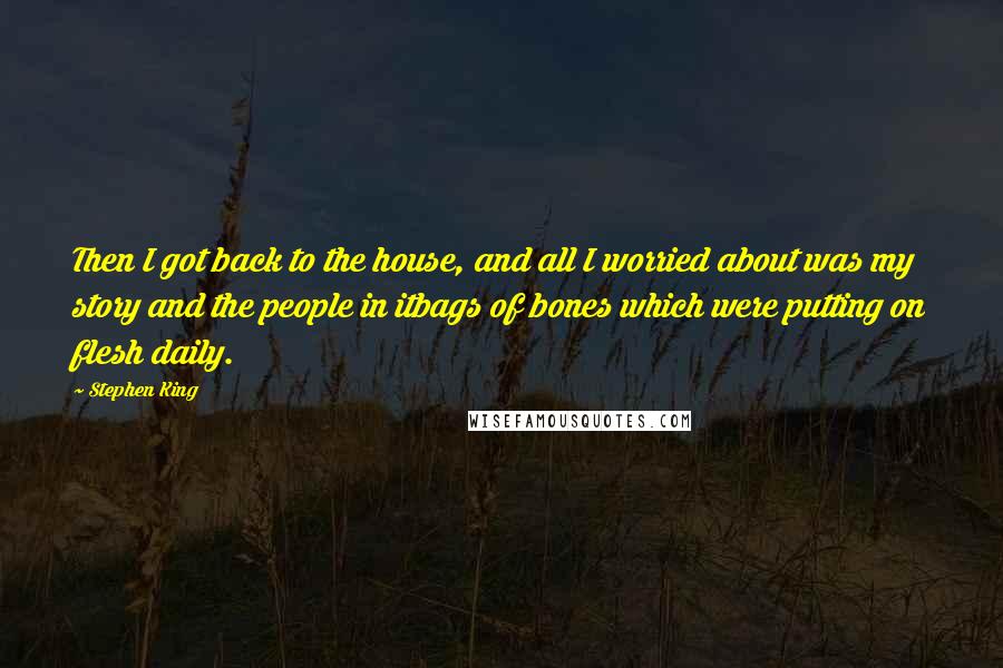 Stephen King Quotes: Then I got back to the house, and all I worried about was my story and the people in itbags of bones which were putting on flesh daily.