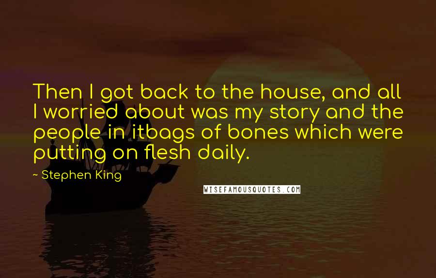 Stephen King Quotes: Then I got back to the house, and all I worried about was my story and the people in itbags of bones which were putting on flesh daily.