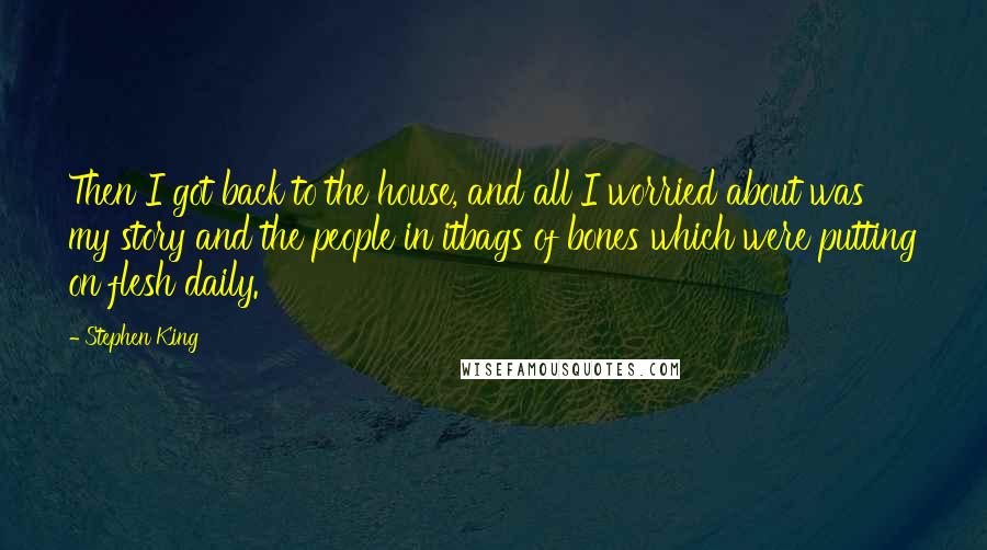 Stephen King Quotes: Then I got back to the house, and all I worried about was my story and the people in itbags of bones which were putting on flesh daily.