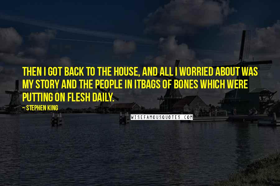 Stephen King Quotes: Then I got back to the house, and all I worried about was my story and the people in itbags of bones which were putting on flesh daily.