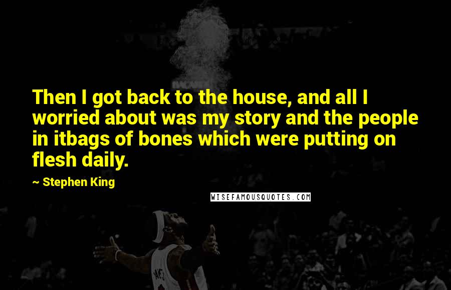 Stephen King Quotes: Then I got back to the house, and all I worried about was my story and the people in itbags of bones which were putting on flesh daily.