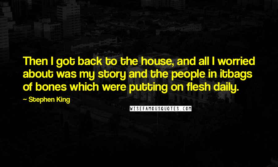 Stephen King Quotes: Then I got back to the house, and all I worried about was my story and the people in itbags of bones which were putting on flesh daily.