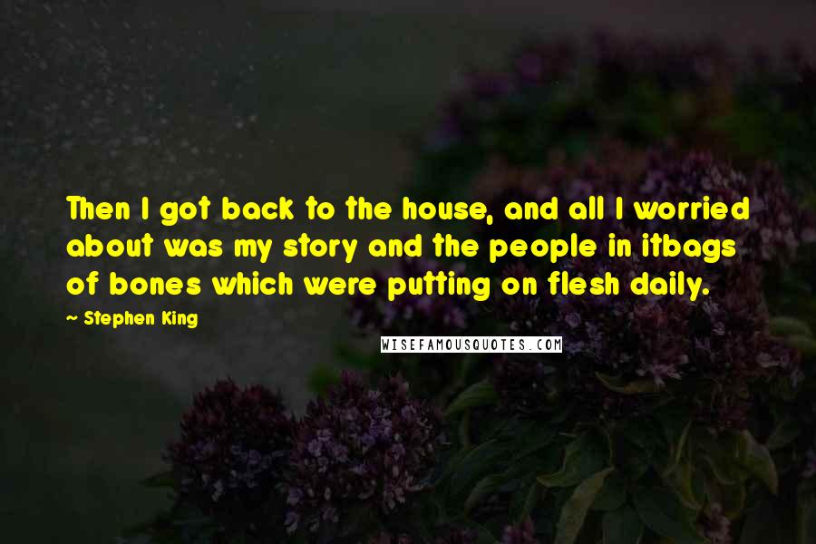 Stephen King Quotes: Then I got back to the house, and all I worried about was my story and the people in itbags of bones which were putting on flesh daily.